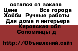 остался от заказа › Цена ­ 3 500 - Все города Хобби. Ручные работы » Для дома и интерьера   . Кировская обл.,Соломинцы д.